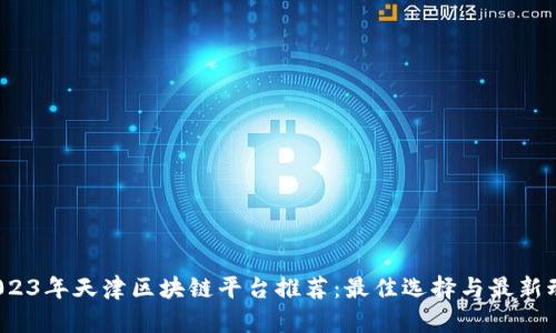  2023年天津区块链平台推荐：最佳选择与最新动态